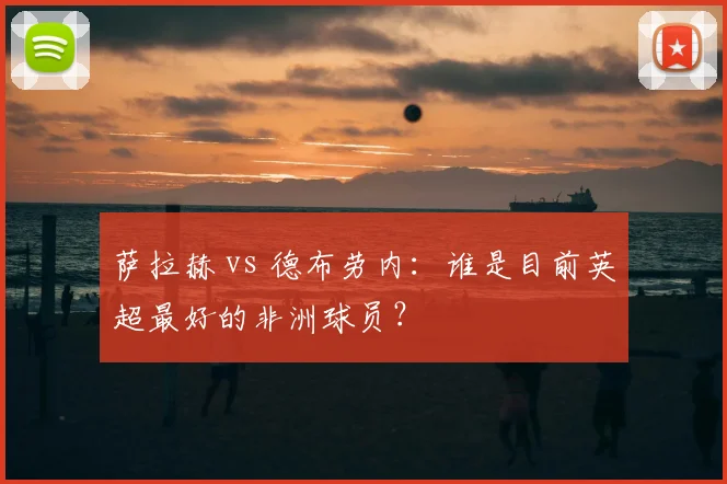 萨拉赫 vs 德布劳内：谁是目前英超最好的非洲球员？