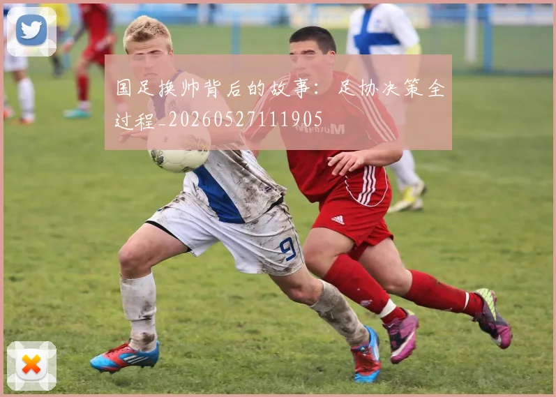 国足换帅背后的故事:足协决策全过程_20260527111905