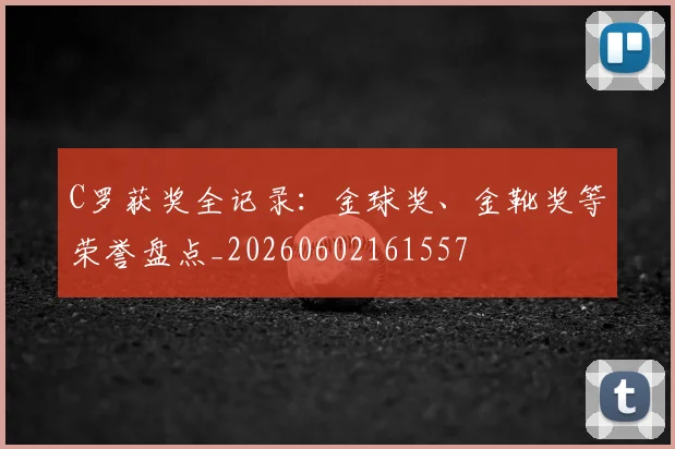 C罗获奖全记录：金球奖、金靴奖等荣誉盘点_20260602161557
