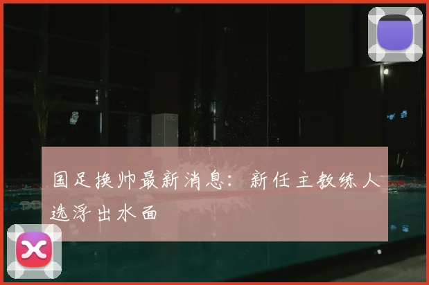 国足换帅最新消息：新任主教练人选浮出水面