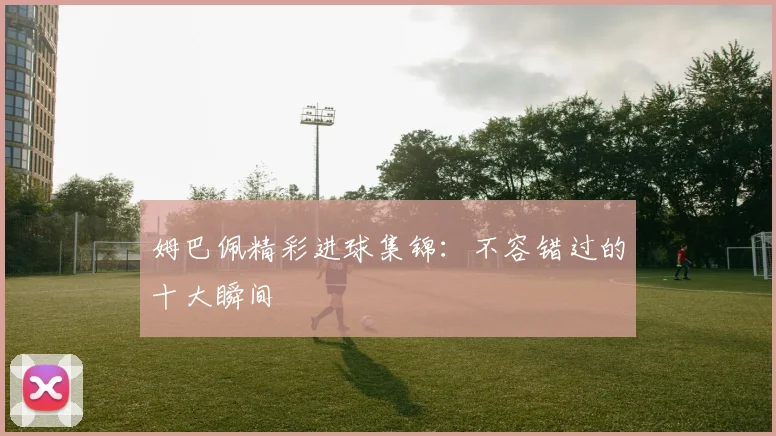 姆巴佩精彩进球集锦：不容错过的十大瞬间