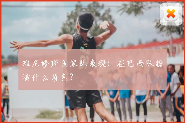维尼修斯国家队表现：在巴西队扮演什么角色？