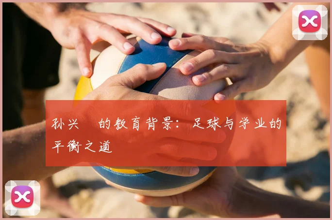孙兴慜的教育背景：足球与学业的平衡之道