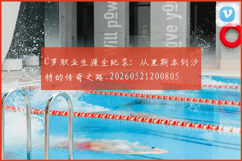 C罗职业生涯全纪录：从里斯本到沙特的传奇之路_20260521200805